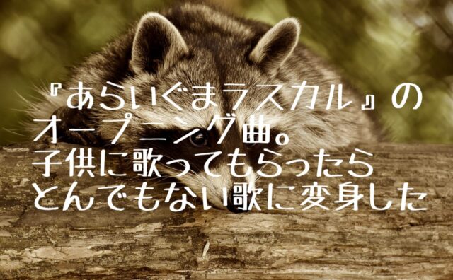 あらいぐまラスカル のオープニング曲 子供に歌ってもらったらとんでもない歌に変身した あらいぐまラスカル のオープニング曲 子供に歌ってもらったらとんでもない歌に変身した